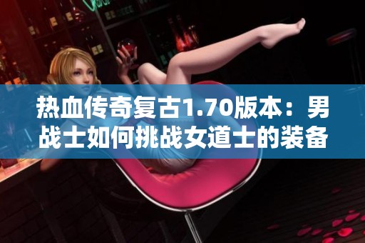 热血传奇复古1.70版本：男战士如何挑战女道士的装备秘籍