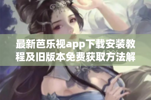 最新芭乐视app下载安装教程及旧版本免费获取方法解析