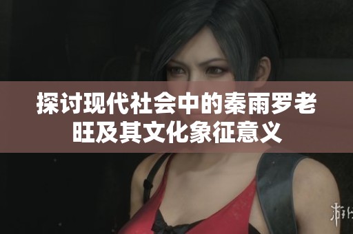 探讨现代社会中的秦雨罗老旺及其文化象征意义