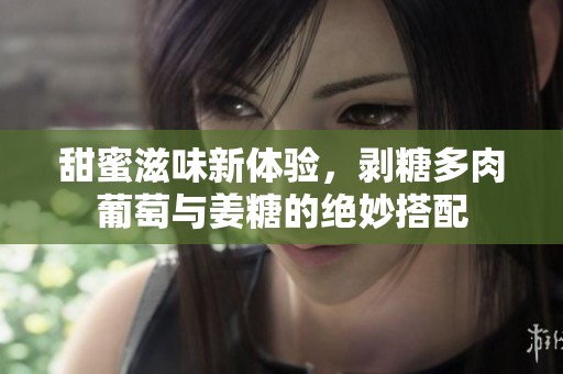 甜蜜滋味新体验，剥糖多肉葡萄与姜糖的绝妙搭配