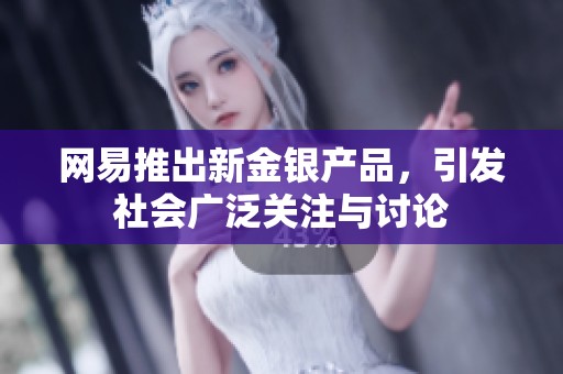 网易推出新金银产品，引发社会广泛关注与讨论