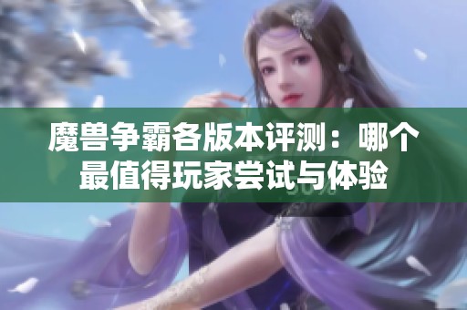魔兽争霸各版本评测：哪个最值得玩家尝试与体验