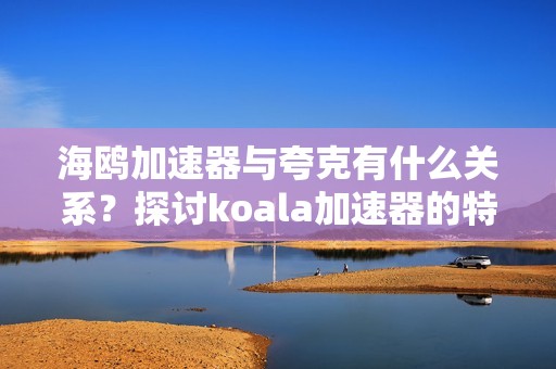 海鸥加速器与夸克有什么关系？探讨koala加速器的特点与优势