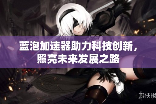 蓝泡加速器助力科技创新，照亮未来发展之路
