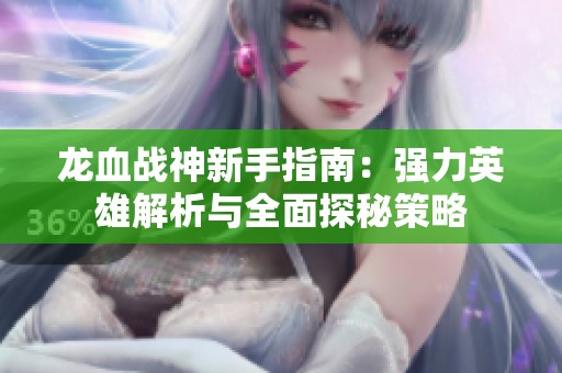 龙血战神新手指南：强力英雄解析与全面探秘策略