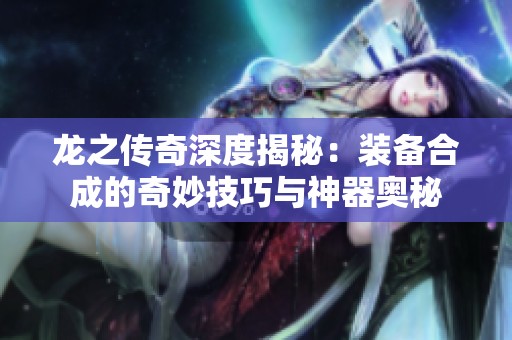 龙之传奇深度揭秘：装备合成的奇妙技巧与神器奥秘