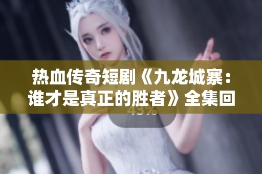 热血传奇短剧《九龙城寨：谁才是真正的胜者》全集回顾