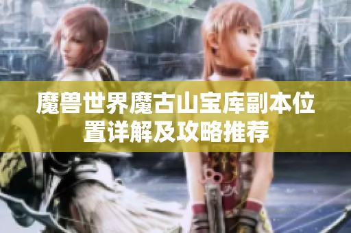魔兽世界魔古山宝库副本位置详解及攻略推荐