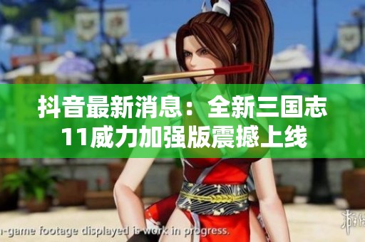抖音最新消息：全新三国志11威力加强版震撼上线