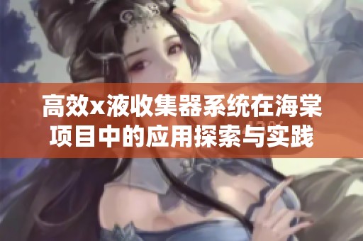 高效x液收集器系统在海棠项目中的应用探索与实践