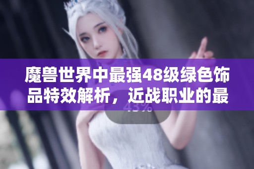 魔兽世界中最强48级绿色饰品特效解析，近战职业的最佳选择