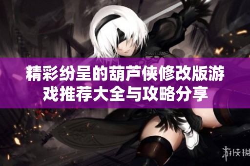 精彩纷呈的葫芦侠修改版游戏推荐大全与攻略分享