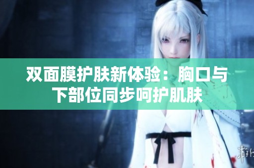 双面膜护肤新体验：胸口与下部位同步呵护肌肤