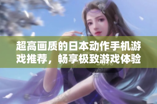 超高画质的日本动作手机游戏推荐，畅享极致游戏体验