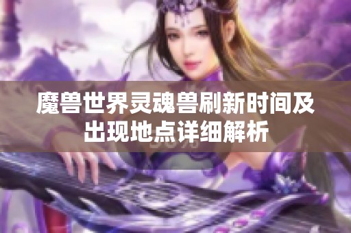 魔兽世界灵魂兽刷新时间及出现地点详细解析
