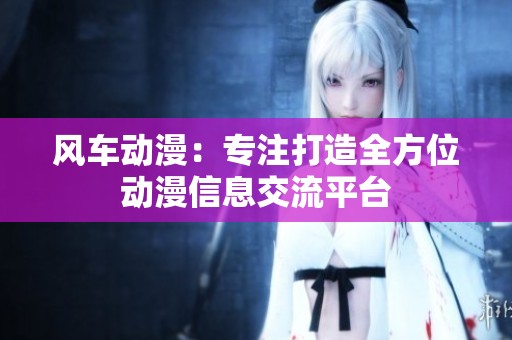 风车动漫：专注打造全方位动漫信息交流平台