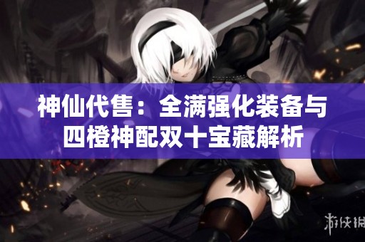 神仙代售：全满强化装备与四橙神配双十宝藏解析