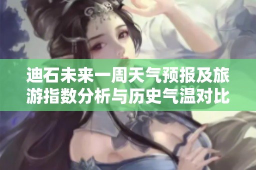 迪石未来一周天气预报及旅游指数分析与历史气温对比