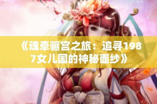《魂牵骊宫之旅：追寻1987女儿国的神秘面纱》