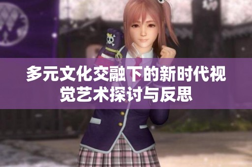 多元文化交融下的新时代视觉艺术探讨与反思