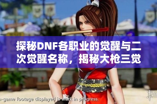 探秘DNF各职业的觉醒与二次觉醒名称，揭秘大枪三觉的独特魅力