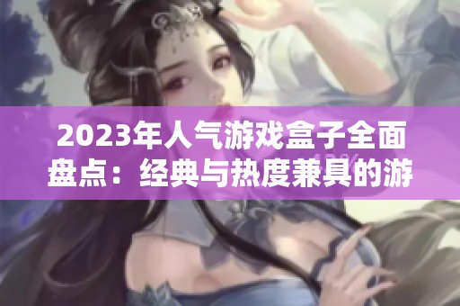 2023年人气游戏盒子全面盘点：经典与热度兼具的游戏盒子排行榜解析