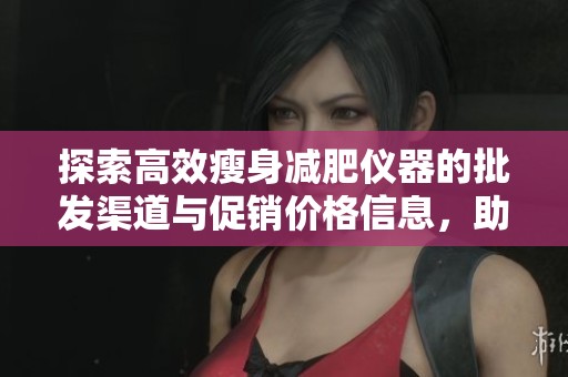 探索高效瘦身减肥仪器的批发渠道与促销价格信息，助您轻松实现瘦身目标