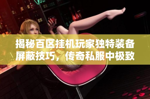 揭秘百区挂机玩家独特装备屏蔽技巧，传奇私服中极致穿搭的秘密大公开