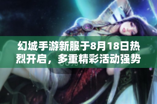幻城手游新服于8月18日热烈开启，多重精彩活动强势来袭，玩家不容错过！
