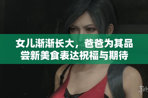 女儿渐渐长大，爸爸为其品尝新美食表达祝福与期待