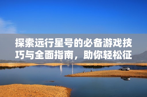 探索远行星号的必备游戏技巧与全面指南，助你轻松征服未知宇宙！