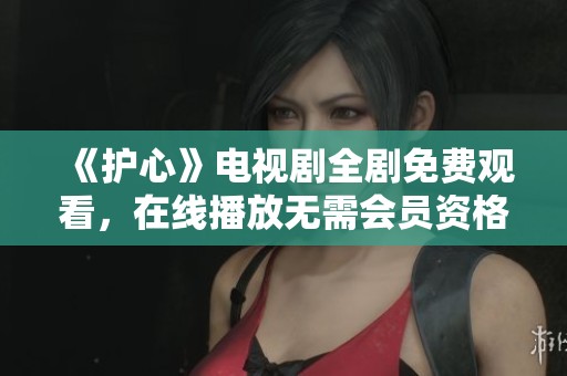 《护心》电视剧全剧免费观看，在线播放无需会员资格的推荐