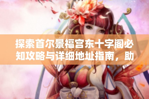 探索首尔景福宫东十字阁必知攻略与详细地址指南，助你轻松游览历史文化景点