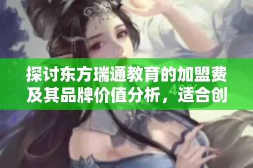 探讨东方瑞通教育的加盟费及其品牌价值分析，适合创业者的理想选择