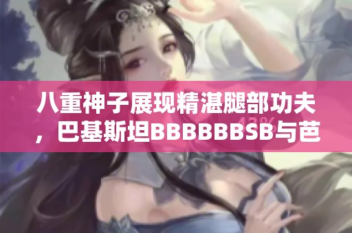 八重神子展现精湛腿部功夫，巴基斯坦BBBBBBSB与芭芭拉的游戏魅力尽显