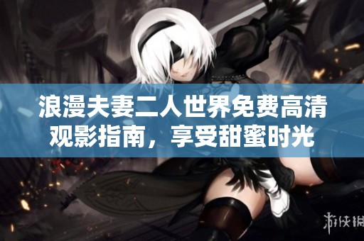 浪漫夫妻二人世界免费高清观影指南，享受甜蜜时光