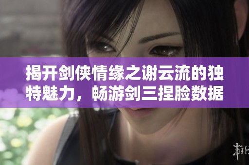 揭开剑侠情缘之谢云流的独特魅力，畅游剑三捏脸数据全攻略大揭秘