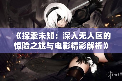 《探索未知：深入无人区的惊险之旅与电影精彩解析》