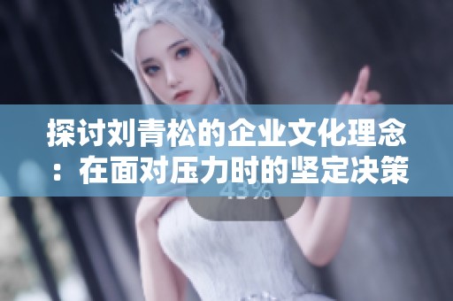 探讨刘青松的企业文化理念：在面对压力时的坚定决策与勇敢行动