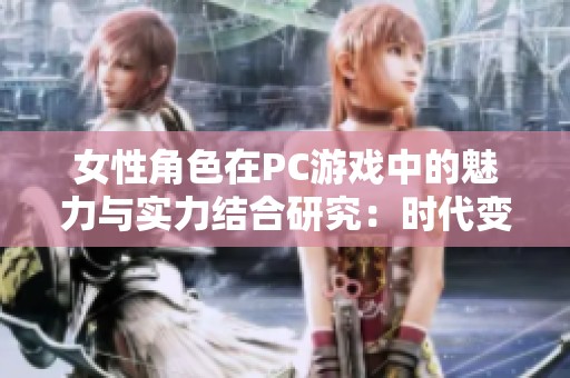 女性角色在PC游戏中的魅力与实力结合研究：时代变迁下的新视角与新挑战