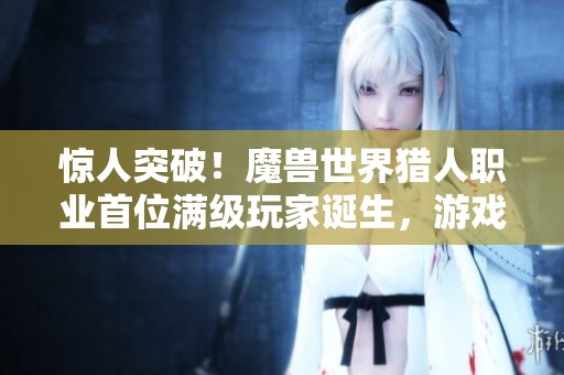 惊人突破！魔兽世界猎人职业首位满级玩家诞生，游戏时长仅用四天完成挑战！