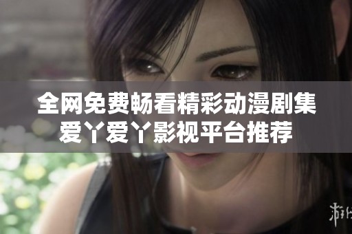 全网免费畅看精彩动漫剧集爱丫爱丫影视平台推荐