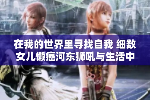 在我的世界里寻找自我 细数女儿懒癌河东狮吼与生活中的琐碎鸡毛事务