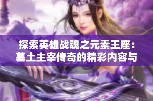 探索英雄战魂之元素王座：墓土主宰传奇的精彩内容与游戏魅力解析