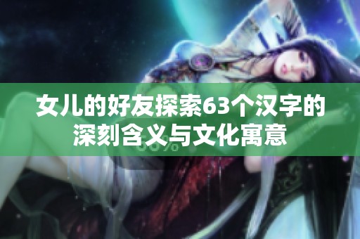 女儿的好友探索63个汉字的深刻含义与文化寓意