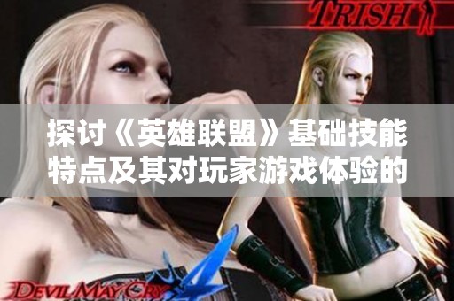 探讨《英雄联盟》基础技能特点及其对玩家游戏体验的深远影响