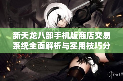 新天龙八部手机版商店交易系统全面解析与实用技巧分享，助你玩转游戏经济