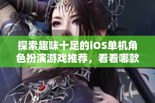 探索趣味十足的iOS单机角色扮演游戏推荐，看看哪款游戏最值得你体验一番