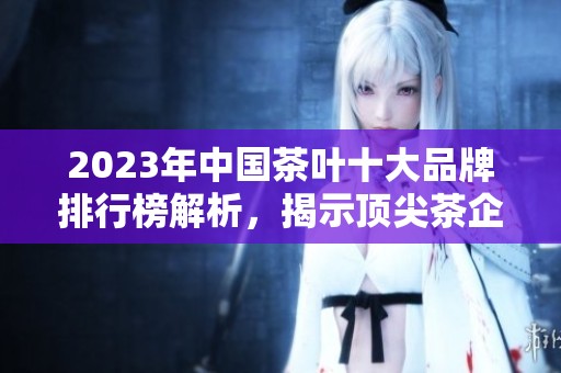 2023年中国茶叶十大品牌排行榜解析，揭示顶尖茶企的实力与特色