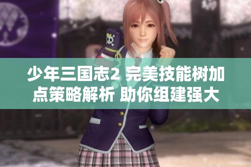 少年三国志2 完美技能树加点策略解析 助你组建强大无敌阵容